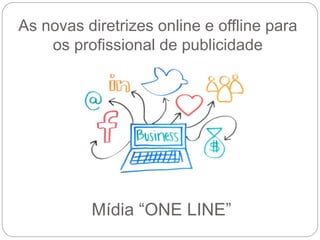 As novas diretrizes online e offline para
os profissional de publicidade
Mídia “ONE LINE”
 