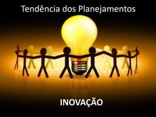 Tendência dos Planejamentos
INOVAÇÃO
 