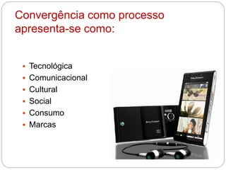 Convergência como processo
apresenta-se como:
 Tecnológica
 Comunicacional
 Cultural
 Social
 Consumo
 Marcas
 