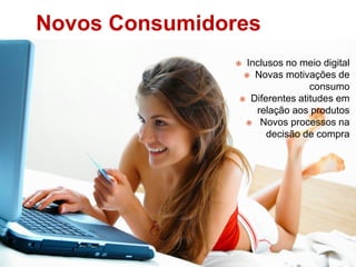 Novos Consumidores
 Inclusos no meio digital
 Novas motivações de
consumo
 Diferentes atitudes em
relação aos produtos
 Novos processos na
decisão de compra
 