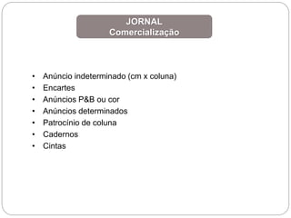 JORNAL
Comercialização
• Anúncio indeterminado (cm x coluna)
• Encartes
• Anúncios P&B ou cor
• Anúncios determinados
• Patrocínio de coluna
• Cadernos
• Cintas
 