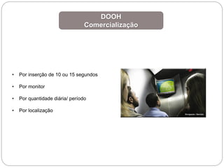 DOOH
Comercialização
• Por inserção de 10 ou 15 segundos
• Por monitor
• Por quantidade diária/ período
• Por localização
 
