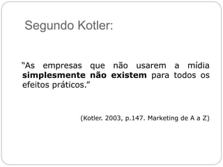 Segundo Kotler:
“As empresas que não usarem a mídia
simplesmente não existem para todos os
efeitos práticos.”
(Kotler. 2003, p.147. Marketing de A a Z)
 