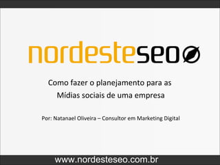 Como fazer o planejamento para as  Mídias sociais de uma empresa www.nordesteseo.com.br Por: Natanael Oliveira – Consultor em Marketing Digital 