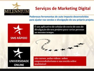 SMS RÁPIDO 
UNIVERSIDADE 
ONLINE 
Serviços de Marketing Digital 
É um aplicativo de celular de envio de sms de 
divulgação do seu projeto para varias pessoas 
ao mesmo tempo. 
são cursos ,aulas vídeos sobre 
empreendedorismo e sua escola sobre 
multinivel 
. 
Poderosas ferramentas de auto impacto desenvolvidas 
para ajudar nas vendas e divulgação do seu próprio projeto. 
 