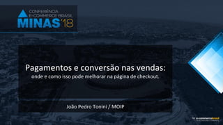 Pagamentos e conversão nas vendas:
onde e como isso pode melhorar na página de checkout.
João Pedro Tonini / MOIP
 