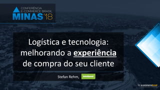 Logística e tecnologia:
melhorando a experiência
de compra do seu cliente
Stefan Rehm,
 