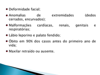 Alto e longo choro ao nascer; Choro de gato provocado pelo deficiente desenvolvimento da laringe; Pouco peso ao nascer;Microcefalia (cérebro pequeno); Rosto redondo (rosto de lua); Olhos amplamente espaçados; Baixa ponte nasal; Desenvolvimento atrasado.