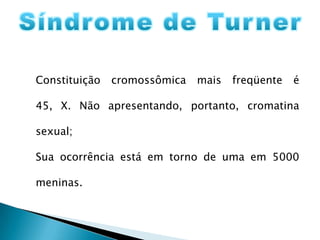 Indivíduos masculinos;Presença de 1 corpúsculo de Barr;Altos, magros com membros alongados;Leve debilidade mental;Testículos pequenos e atrofiados;Ginecomastia;Esterilidade;Genitália infantil.