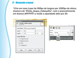 3º - Montando o layout

*Crie um novo Layer de 900px de largura por 1500px de altura,
chame-o de "Efeito_Acqua_Cabeçalho", com o preenchimento
em branco (#FFFFFF) e mude a opacidade dele pra 30.
 