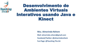 Desenvolvimento de
Ambientes Virtuais
Interativos usando Java e
Kinect
Msc. Almerindo Rehem
Mail: almerindo.rehem@gmail.com
Facebook/Twitter: @almerindorehem
Fun Page: @Touching The Air
 