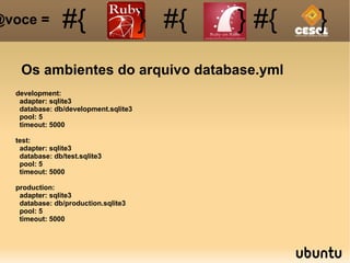 Os ambientes do arquivo database.yml #{ #{ } #{ } #{ } @voce =  development: adapter: sqlite3 database: db/development.sqlite3 pool: 5 timeout: 5000 test: adapter: sqlite3 database: db/test.sqlite3 pool: 5 timeout: 5000 production: adapter: sqlite3 database: db/production.sqlite3 pool: 5 timeout: 5000 