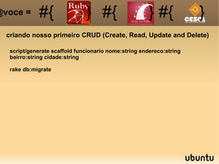 criando nosso primeiro CRUD (Create, Read, Update and Delete) #{ #{ } #{ } #{ } @voce =  script/generate scaffold funcionario nome:string endereco:string bairro:string cidade:string rake db:migrate 