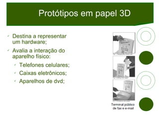 Protótipos em papel 3D <ul><li>Destina a representar um hardware; </li></ul><ul><li>Avalia a interação do aparelho físico:...