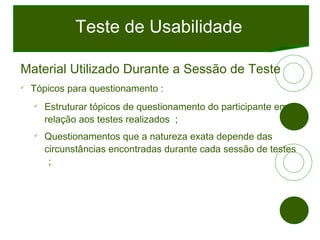 Teste de Usabilidade <ul><li>Material Utilizado Durante a Sessão de Teste </li></ul><ul><li>Tópicos para questionamento : ...