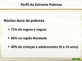 Perfil da Extrema Pobreza 
Núcleo duro da pobreza 
 71% de negros e negras 
 60% na região Nordeste 
 40% de crianças e...
