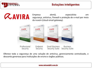 Empresa alemã, especialista em
segurança, antivírus, firewall e proteção de e-mail por meio
da nuvem (cloud email gateway).
Oferece toda a segurança de uma solução de antivírus, gerenciamento centralizado, e
desconto generoso para instituições de ensino e órgãos públicos.
 