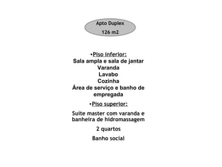 Piso inferior: Sala ampla e sala de jantar Varanda Lavabo Cozinha Área de serviço e banho de empregada Piso superior: Suíte master com varanda e banheira de hidromassagem 2 quartos Banho social Apto Duplex 126 m2 