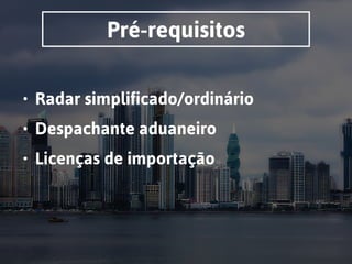 Pré-requisitos
• Radar simplificado/ordinário
• Despachante aduaneiro
• Licenças de importação
 