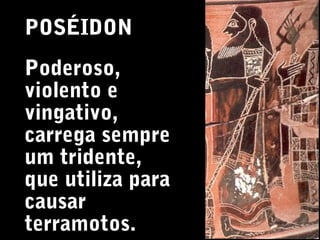 POSÉIDON
Poderoso,
violento e
vingativo,
carrega sempre
um tridente,
que utiliza para
causar
terramotos.

 