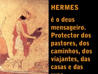 HERMES
é o deus
mensageiro.
Protector dos
pastores, dos
caminhos, dos
viajantes, das
casas e das

 