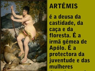 ARTÉMIS
é a deusa da
castidade, da
caça e da
floresta. É a
irmã gémea de
Apólo. É a
protectora da
juventude e das
mulheres

 