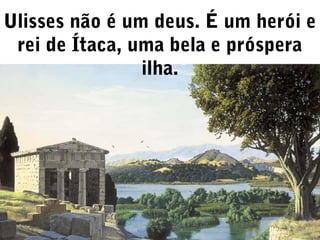 Ulisses não é um deus. É um herói e
rei de Ítaca, uma bela e próspera
ilha.

 