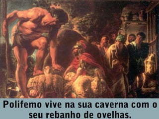 Polifemo vive na sua caverna com o
seu rebanho de ovelhas.

 