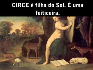 CIRCE é filha do Sol. É uma
feiticeira.

 