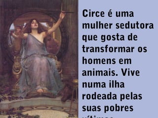 Circe é uma
mulher sedutora
que gosta de
transformar os
homens em
animais. Vive
numa ilha
rodeada pelas
suas pobres

 
