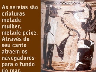 As sereias são
criaturas
metade
mulher,
metade peixe.
Através do
seu canto
atraem os
navegadores
para o fundo

 