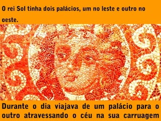O rei Sol tinha dois palácios, um no leste e outro no
oeste.

Durante o dia viajava de um palácio para o
outro atravessando o céu na sua carruagem

 
