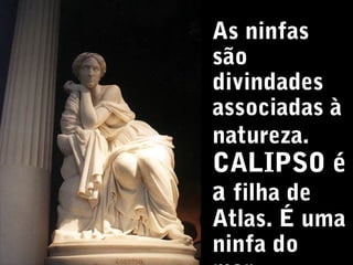 As ninfas
são
divindades
associadas à
natureza.

CALIPSO é
a filha de
Atlas. É uma
ninfa do

 