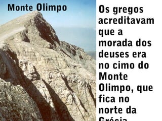 Monte Olimpo

Os gregos
acreditavam
que a
morada dos
deuses era
no cimo do
Monte
Olimpo, que
fica no
norte da

 