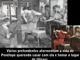 Vários pretendentes atormentam a vida de
Penélope querendo casar com ela e tomar o lugar

 