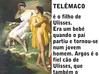 TELÉMACO
é o filho de
Ulisses.
Era um bebé
quando o pai
partiu e tornou-se
num jovem
homem. Argos é o
fiel cão de
Ulisses, que
também o

 