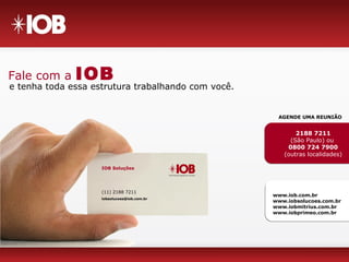 e tenha toda essa estrutura trabalhando com você.
2188 7211
(São Paulo) ou
0800 724 7900
(outras localidades)
Fale com a IOB
IOB Soluções
(11) 2188 7211
iobsolucoes@iob.com.br
www.iob.com.br
www.iobsolucoes.com.br
www.iobmitrius.com.br
www.iobprimeo.com.br
AGENDE UMA REUNIÃO
 
