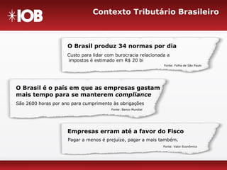 Contexto Tributário Brasileiro
São 2600 horas por ano para cumprimento às obrigações
O Brasil é o país em que as empresas gastam
mais tempo para se manterem compliance
Fonte: Banco Mundial
Custo para lidar com burocracia relacionada a
impostos é estimado em R$ 20 bi
O Brasil produz 34 normas por dia
Fonte: Folha de São Paulo
Pagar a menos é prejuízo, pagar a mais também.
Empresas erram até a favor do Fisco
Fonte: Valor Econômico
 