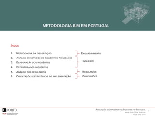 2AVALIAÇÃO DA IMPLEMENTAÇÃO DE BIM EM PORTUGAL
Maria João Lima Venâncio
16 de julho 2015
ÍNDICE
1. METODOLOGIA DA DISSERTAÇÃO
2. ANÁLISE DE ESTUDOS DE INQUÉRITOS REALIZADOS
3. ELABORAÇÃO DOS INQUÉRITOS
4. ESTRUTURA DOS INQUÉRITOS
5. ANÁLISE DOS RESULTADOS
6. ORIENTAÇÕES ESTRATÉGICAS DE IMPLEMENTAÇÃO
ENQUADRAMENTO
INQUÉRITO
RESULTADOS
CONCLUSÕES
 