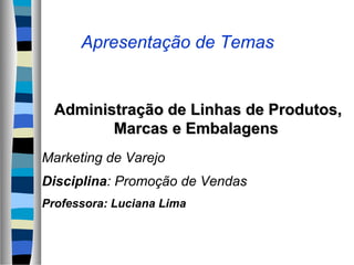 Apresentação de Temas


  Administração de Linhas de Produtos,
         Marcas e Embalagens
Marketing de Varejo
Disciplina: Promoção de Vendas
Professora: Luciana Lima
 