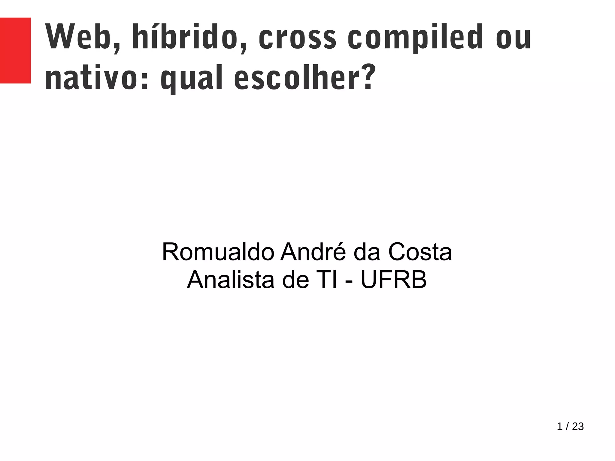 1 / 23
Web, híbrido, cross compiled ou
nativo: qual escolher?
Romualdo André da Costa
Analista de TI - UFRB
 