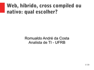 1 / 23
Web, híbrido, cross compiled ou
nativo: qual escolher?
Romualdo André da Costa
Analista de TI - UFRB
 