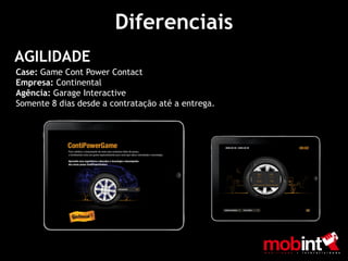 Diferenciais
AGILIDADE
Case: Game Cont Power Contact
Empresa: Continental
Agência: Garage Interactive
Somente 8 dias desde a contratação até a entrega.
 