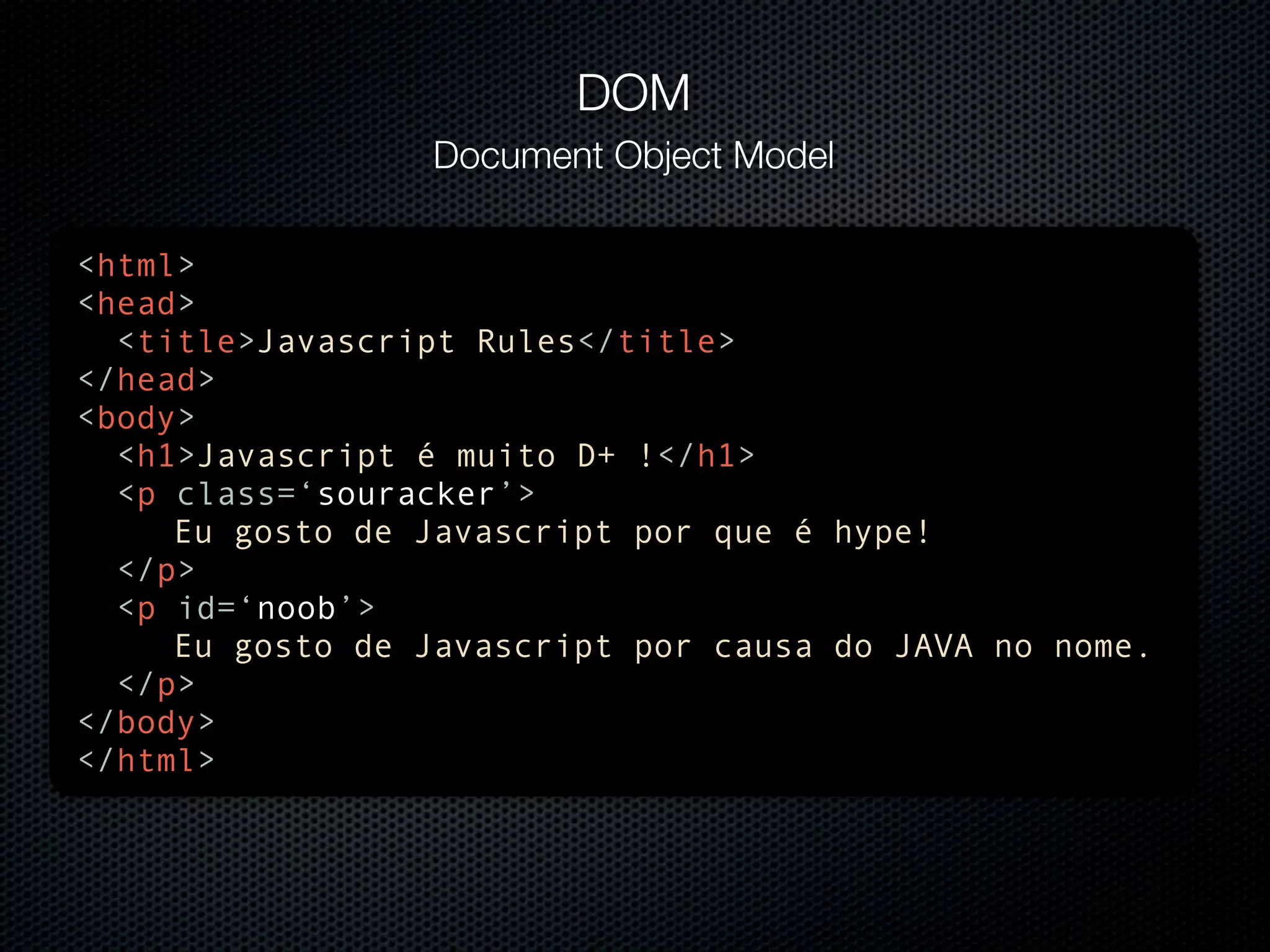 DOM Document Object Model <html> <head> <title>Javascript Rules</title> </head> <body> <h1>Javascript é muito D+ !</h1> <p class=‘souracker’> Eu gosto de Javascript por que é hype! </p> <p id=‘noob’> Eu gosto de Javascript por causa do JAVA no nome. </p> </body> </html> 
