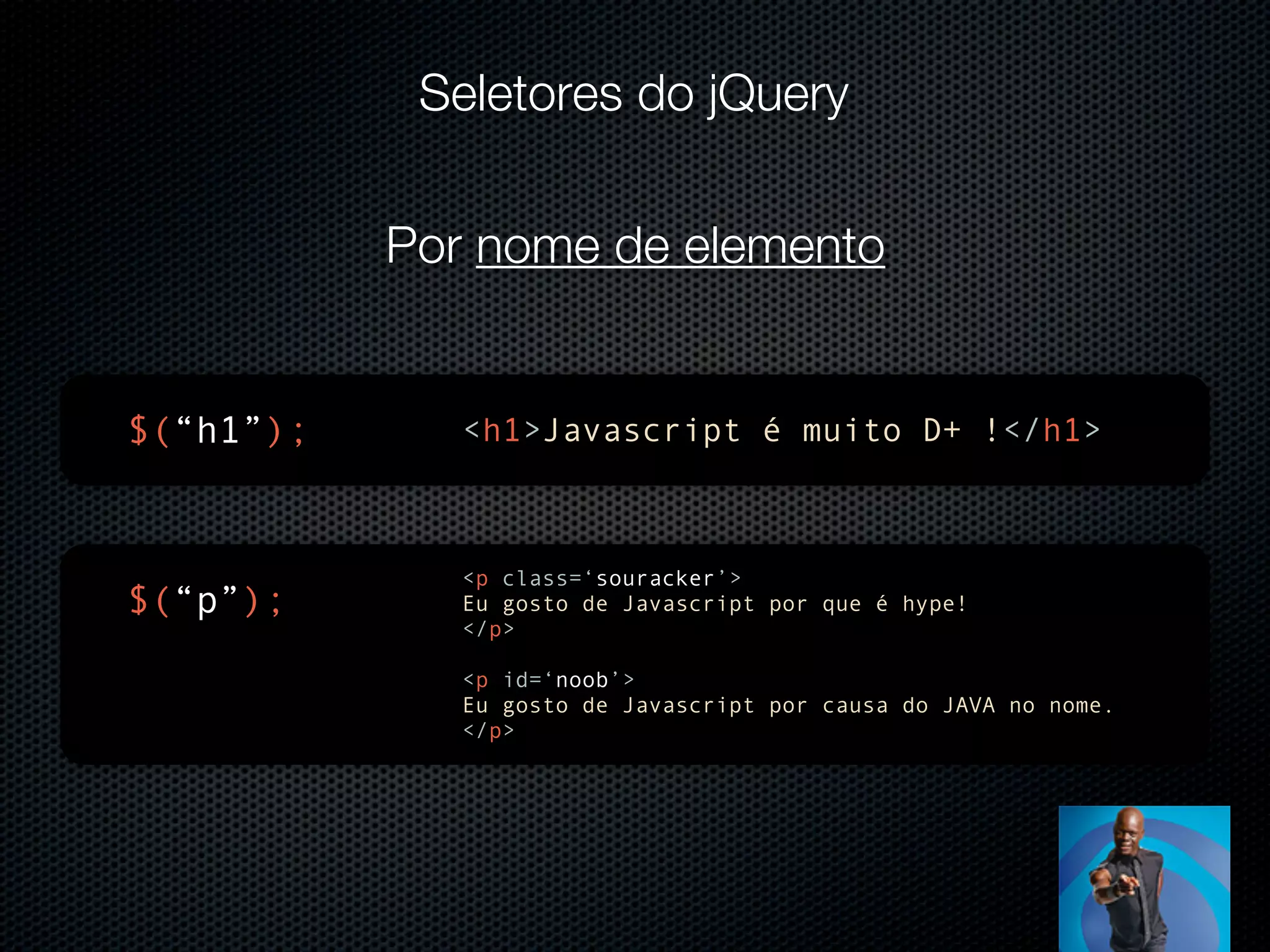 Seletores do jQuery Por nome de elemento $(“h1”); <h1>Javascript é muito D+ !</h1> <p class=‘souracker’> $(“p”); Eu gosto de Javascript por que é hype! </p> <p id=‘noob’> Eu gosto de Javascript por causa do JAVA no nome. </p> 