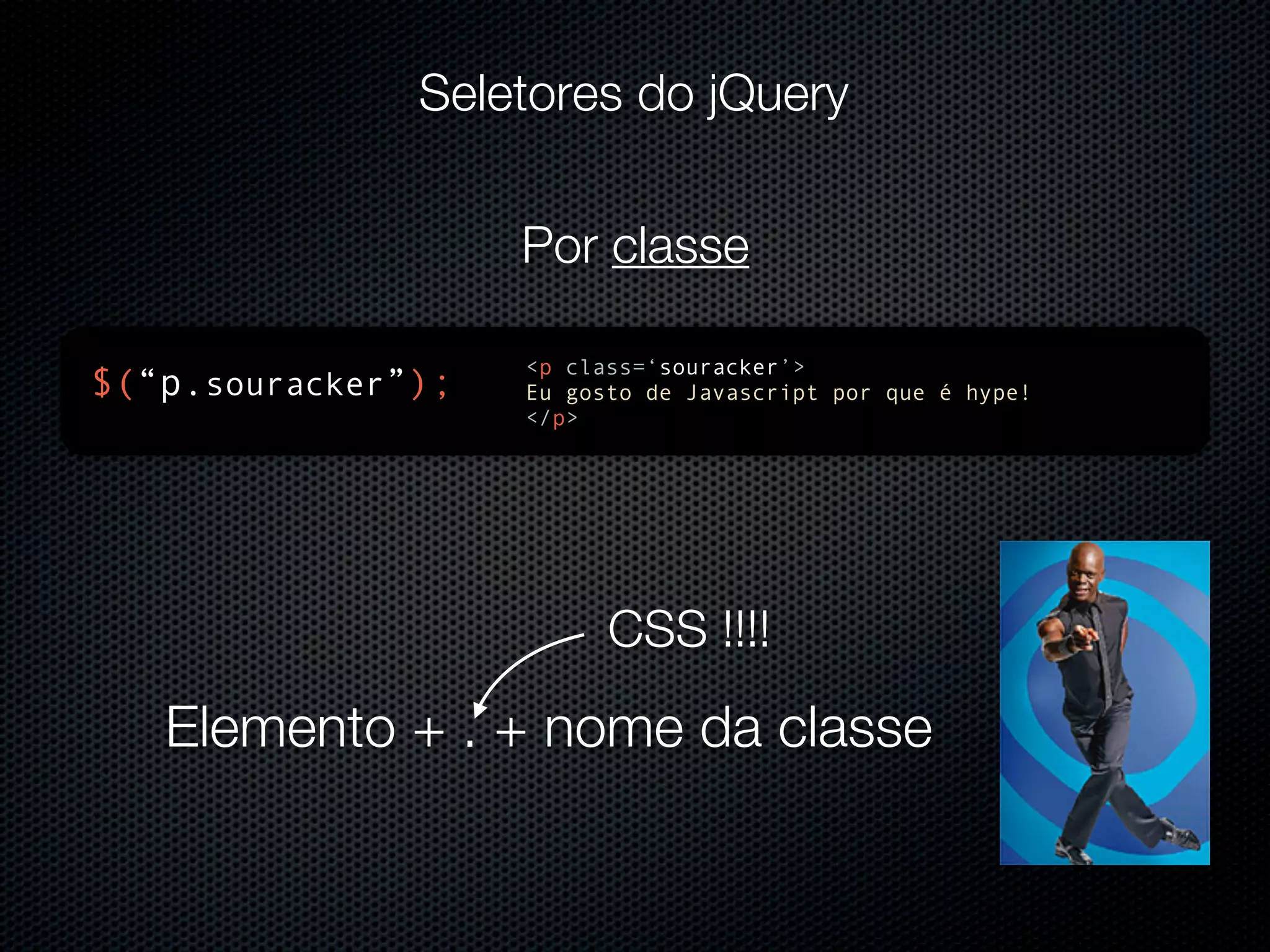 Seletores do jQuery Por classe <p class=‘souracker’> $(“p.souracker”); Eu gosto de Javascript por que é hype! </p> CSS !!!! Elemento + . + nome da classe 