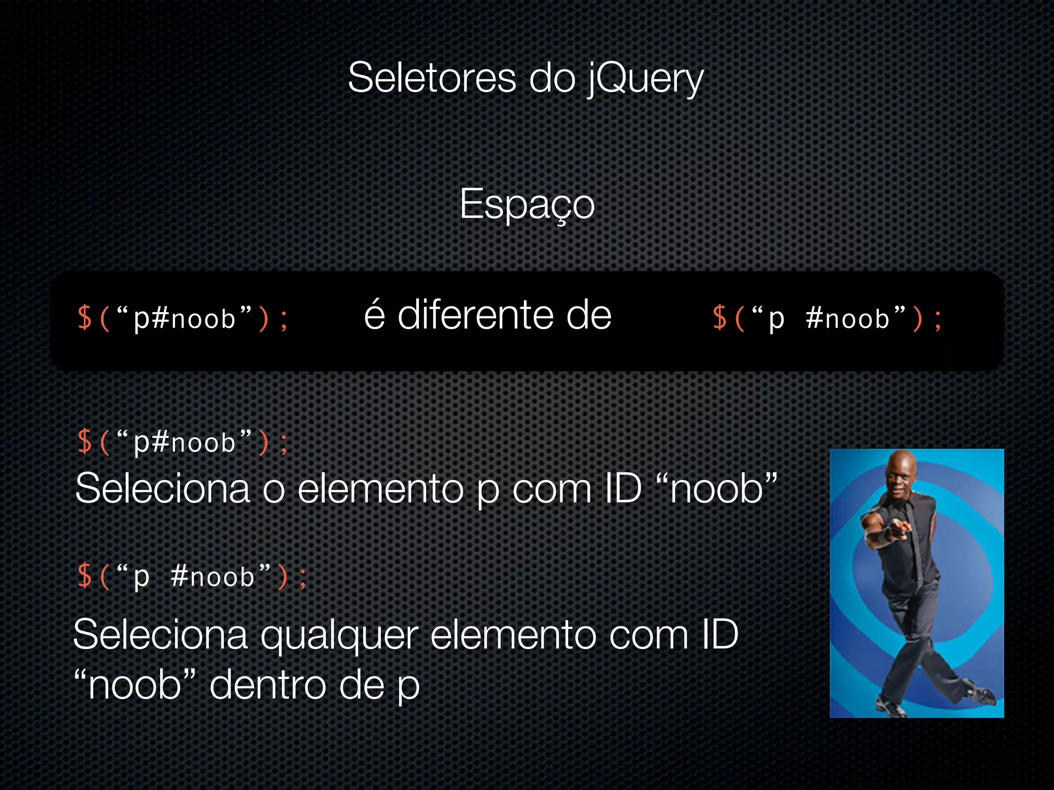 Seletores do jQuery Espaço $(“p#noob”); é diferente de $(“p #noob”); $(“p#noob”); Seleciona o elemento p com ID “noob” $(“p #noob”); Seleciona qualquer elemento com ID “noob” dentro de p 