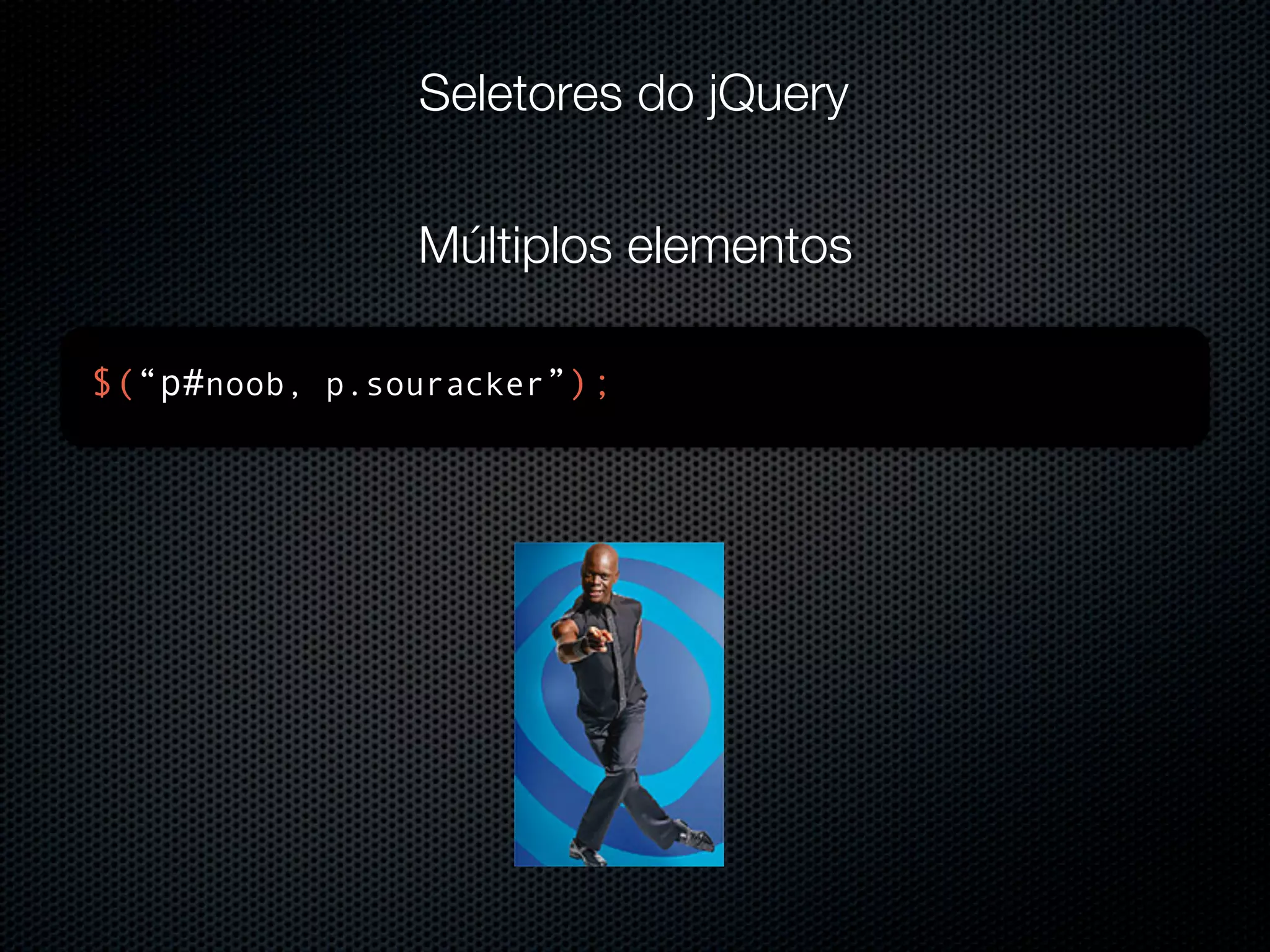 Seletores do jQuery Múltiplos elementos $(“p#noob, p.souracker”); 