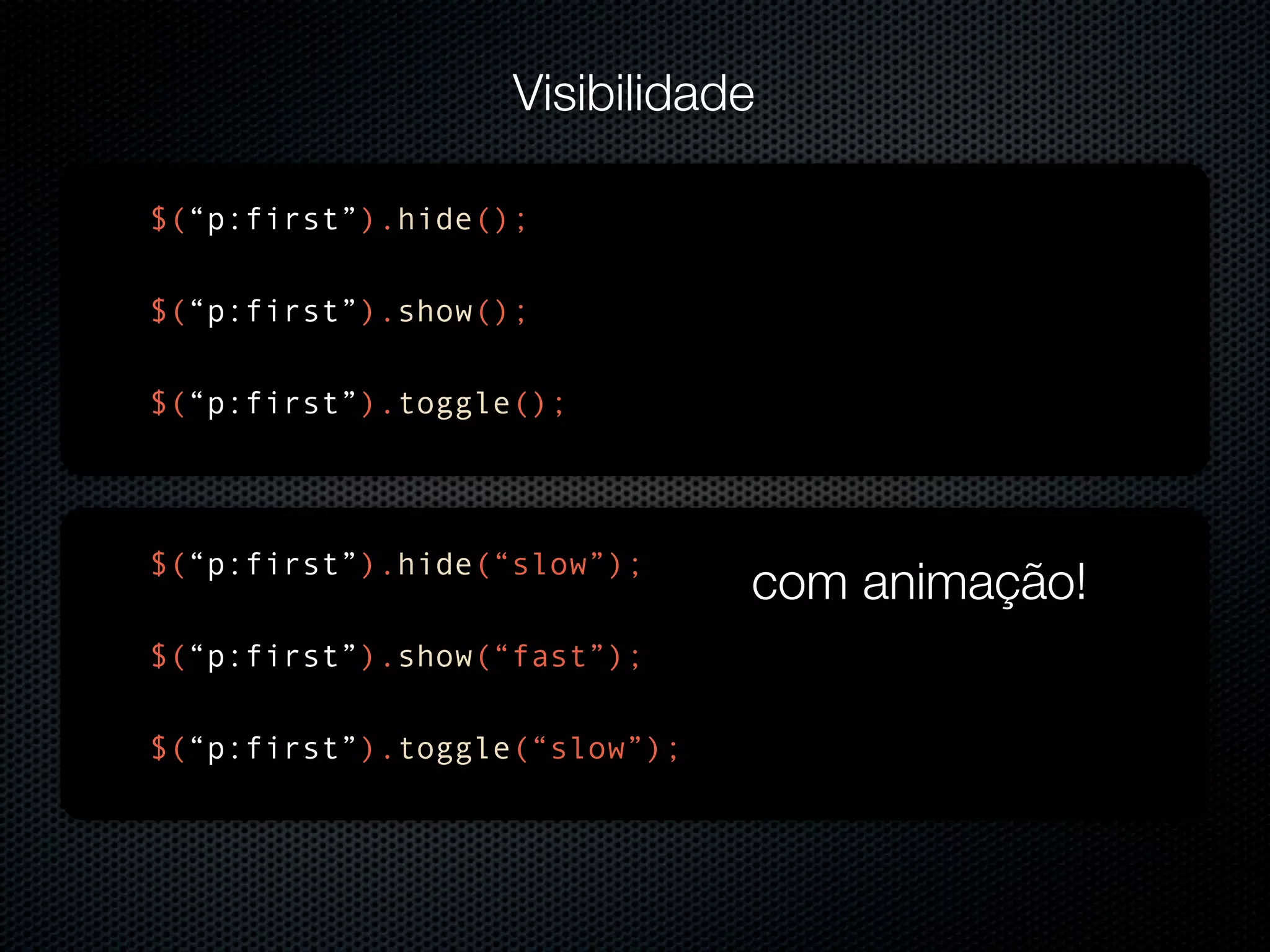 Visibilidade $(“p:first”).hide(); $(“p:first”).show(); $(“p:first”).toggle(); $(“p:first”).hide(“slow”); com animação! $(“p:first”).show(“fast”); $(“p:first”).toggle(“slow”); 