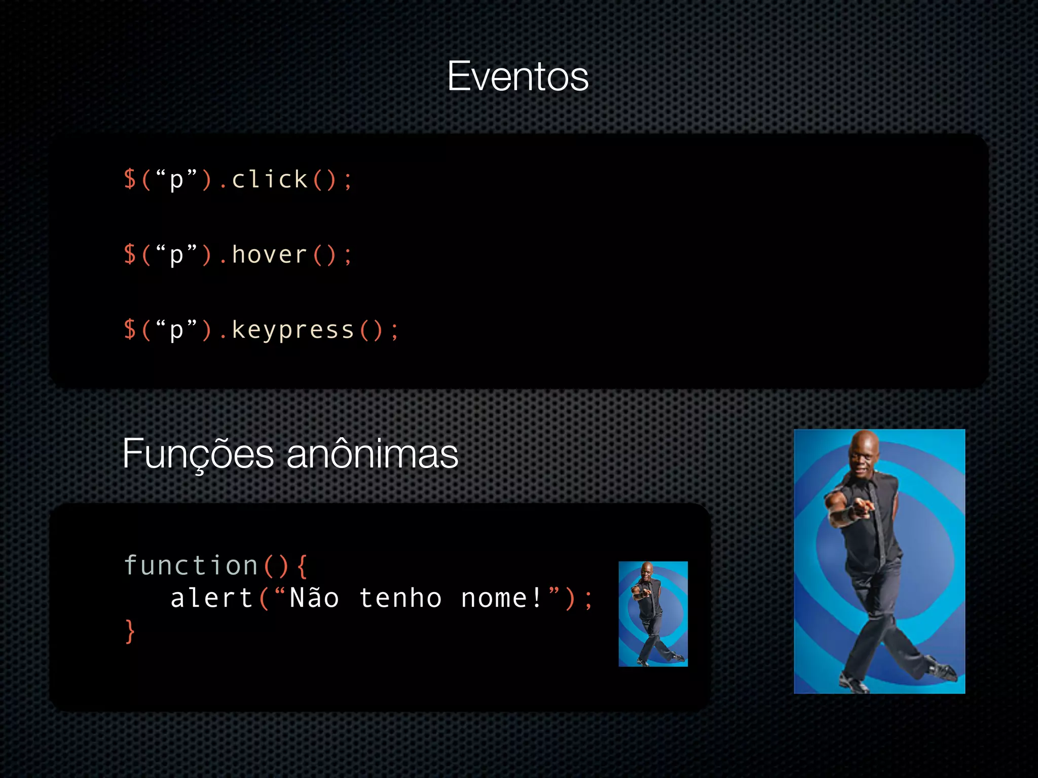 Eventos $(“p”).click(); $(“p”).hover(); $(“p”).keypress(); Funções anônimas function(){ alert(“Não tenho nome!”); } 
